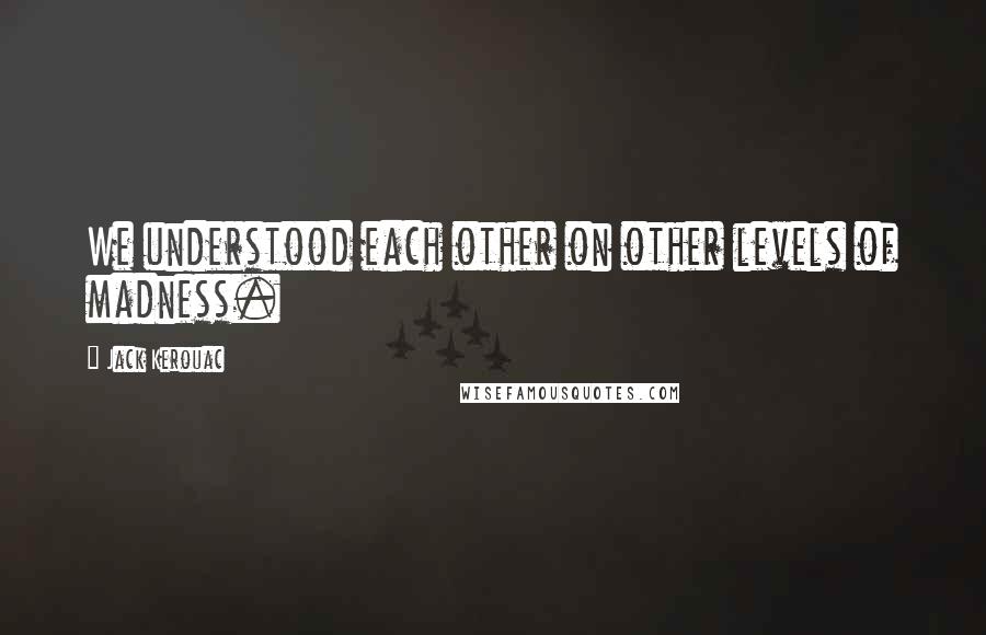 Jack Kerouac Quotes: We understood each other on other levels of madness.