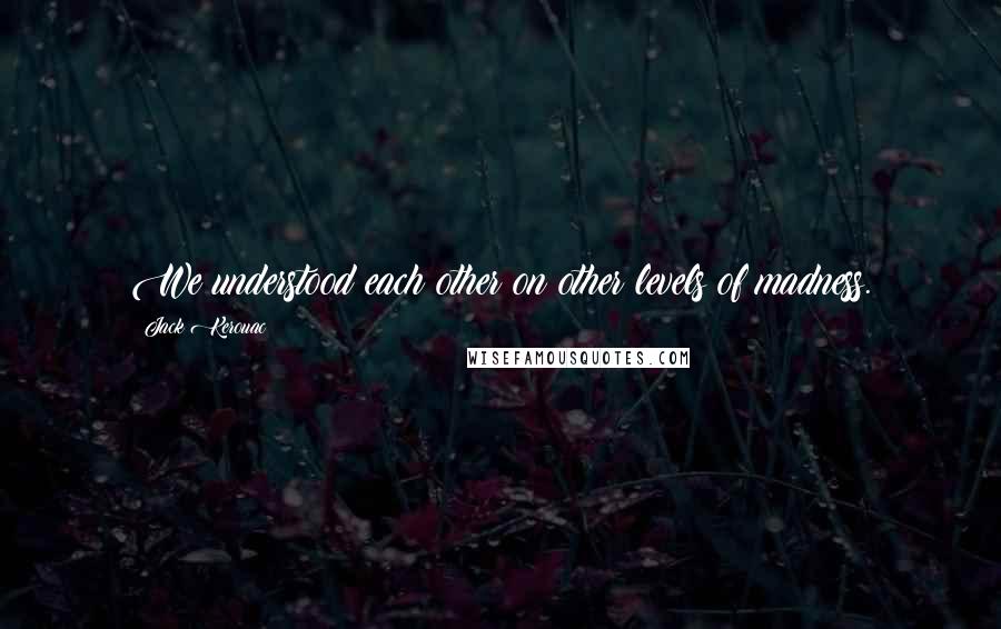 Jack Kerouac Quotes: We understood each other on other levels of madness.