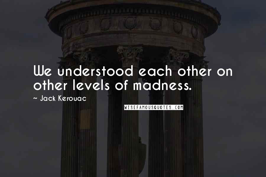 Jack Kerouac Quotes: We understood each other on other levels of madness.