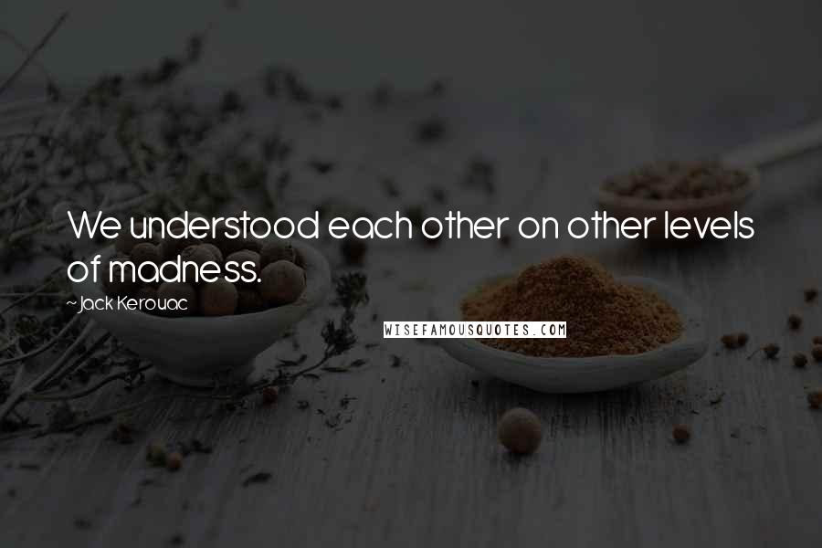 Jack Kerouac Quotes: We understood each other on other levels of madness.