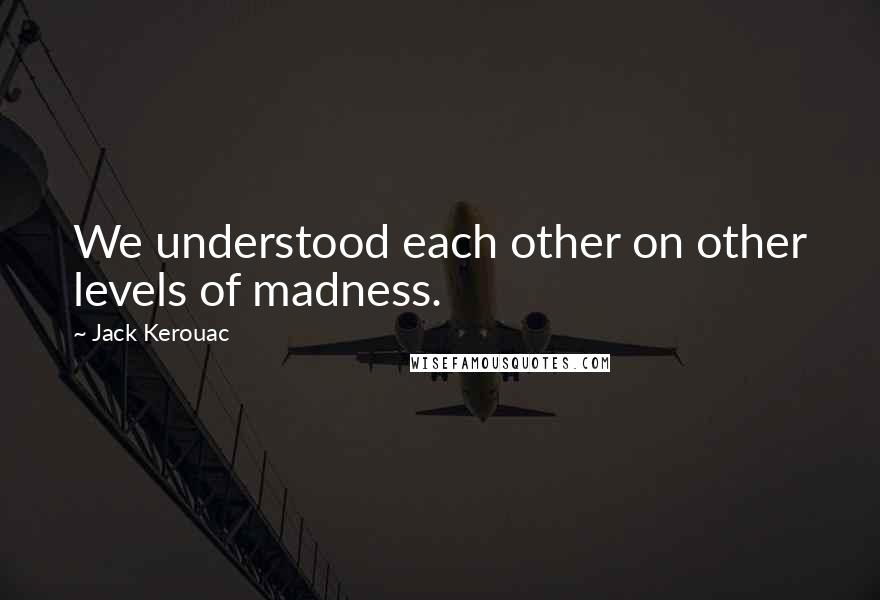 Jack Kerouac Quotes: We understood each other on other levels of madness.