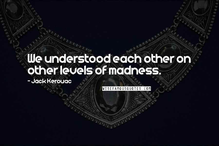 Jack Kerouac Quotes: We understood each other on other levels of madness.