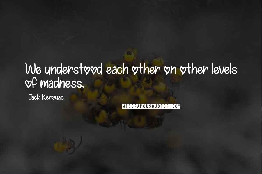 Jack Kerouac Quotes: We understood each other on other levels of madness.