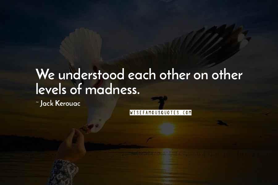 Jack Kerouac Quotes: We understood each other on other levels of madness.