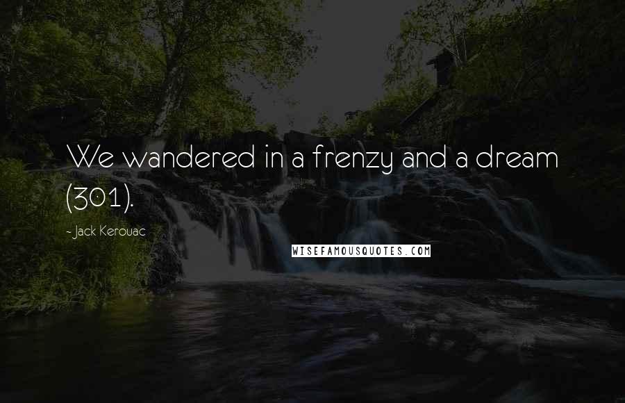 Jack Kerouac Quotes: We wandered in a frenzy and a dream (301).