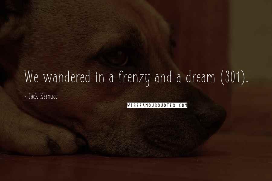 Jack Kerouac Quotes: We wandered in a frenzy and a dream (301).