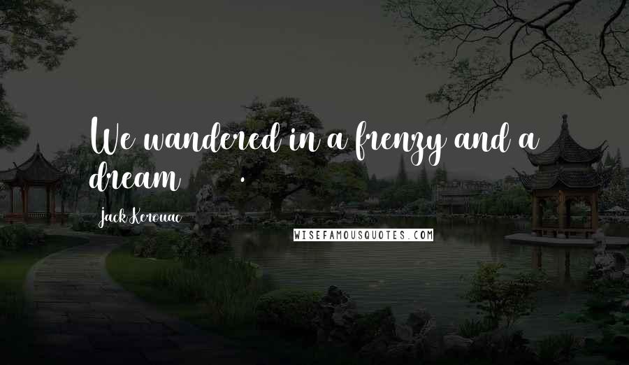 Jack Kerouac Quotes: We wandered in a frenzy and a dream (301).