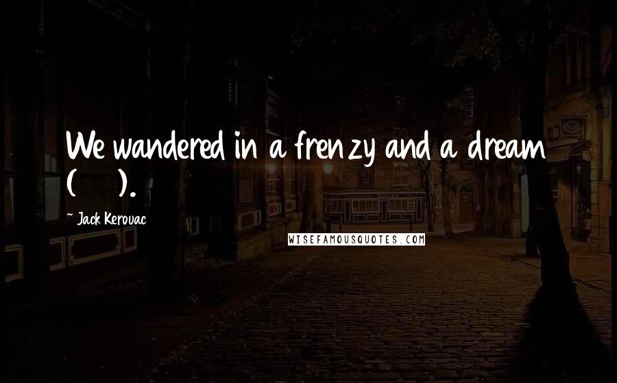 Jack Kerouac Quotes: We wandered in a frenzy and a dream (301).