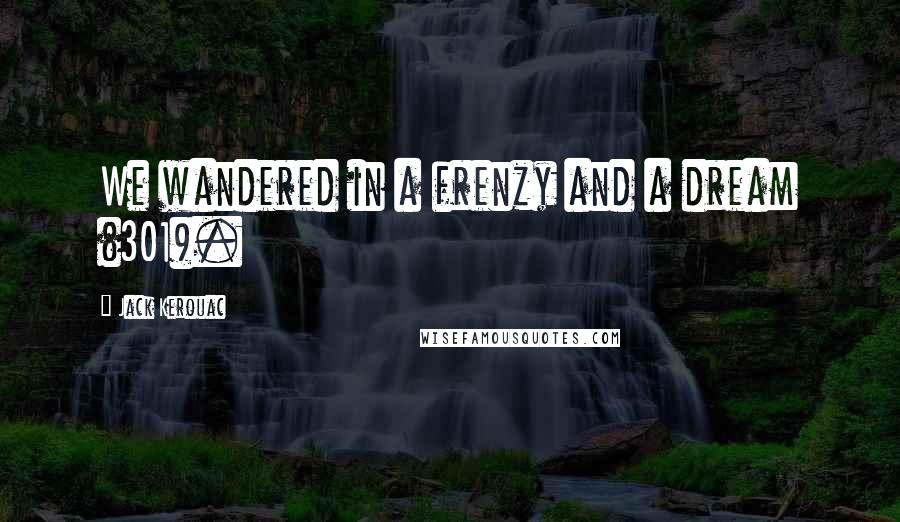 Jack Kerouac Quotes: We wandered in a frenzy and a dream (301).