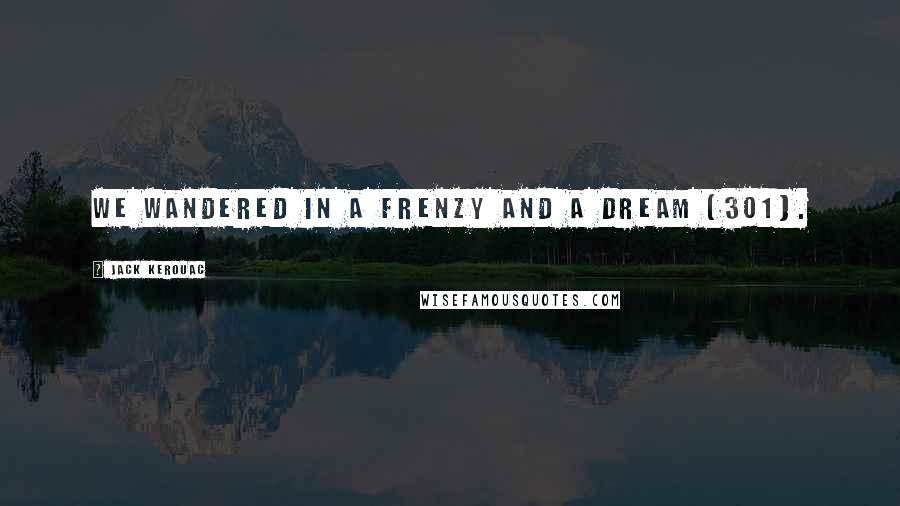 Jack Kerouac Quotes: We wandered in a frenzy and a dream (301).