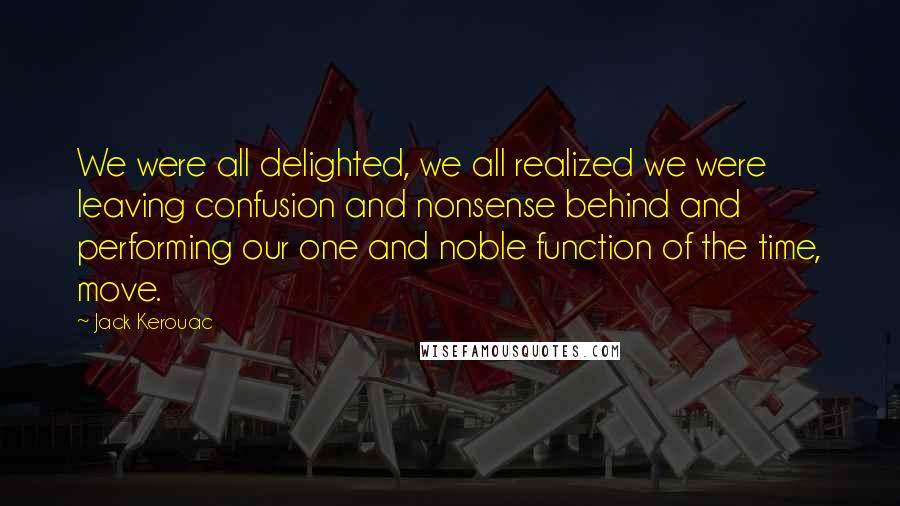 Jack Kerouac Quotes: We were all delighted, we all realized we were leaving confusion and nonsense behind and performing our one and noble function of the time, move.