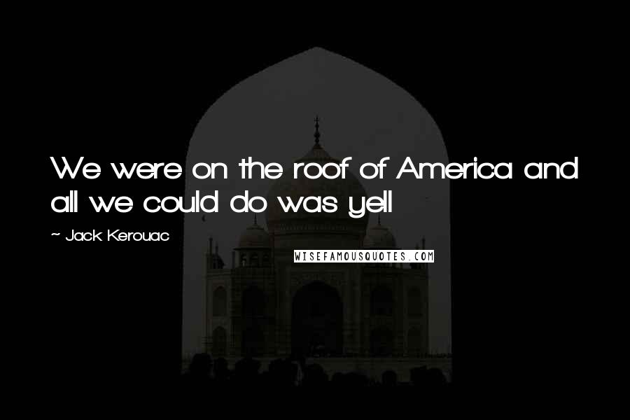 Jack Kerouac Quotes: We were on the roof of America and all we could do was yell