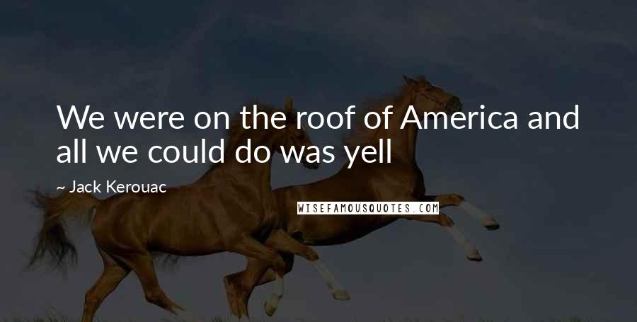 Jack Kerouac Quotes: We were on the roof of America and all we could do was yell