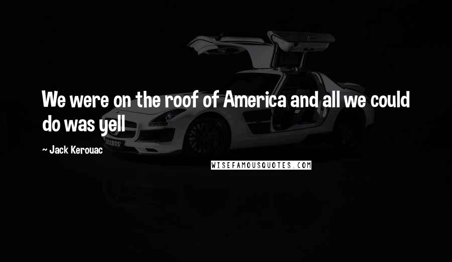 Jack Kerouac Quotes: We were on the roof of America and all we could do was yell