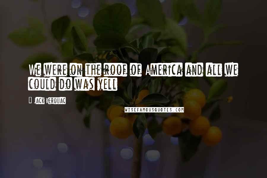 Jack Kerouac Quotes: We were on the roof of America and all we could do was yell