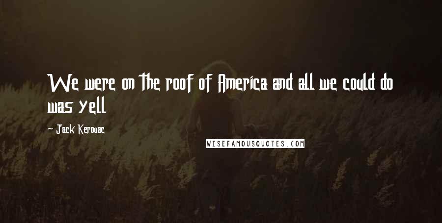 Jack Kerouac Quotes: We were on the roof of America and all we could do was yell