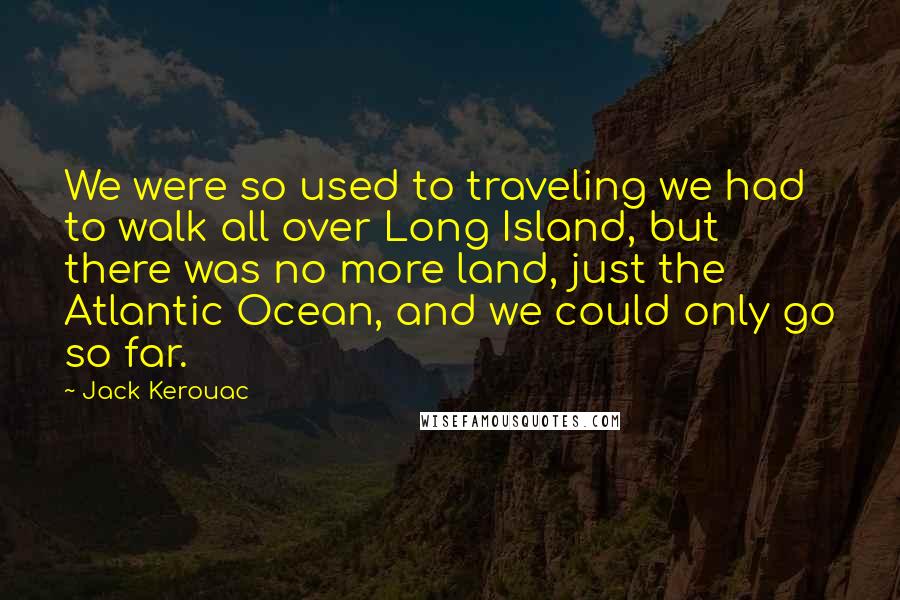 Jack Kerouac Quotes: We were so used to traveling we had to walk all over Long Island, but there was no more land, just the Atlantic Ocean, and we could only go so far.