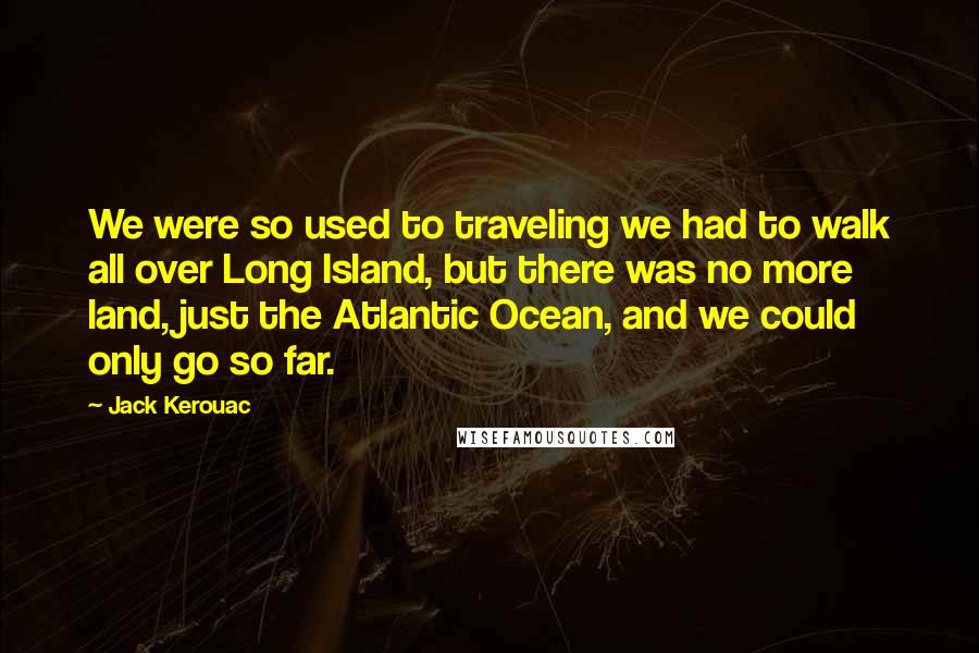 Jack Kerouac Quotes: We were so used to traveling we had to walk all over Long Island, but there was no more land, just the Atlantic Ocean, and we could only go so far.