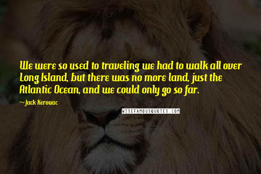 Jack Kerouac Quotes: We were so used to traveling we had to walk all over Long Island, but there was no more land, just the Atlantic Ocean, and we could only go so far.