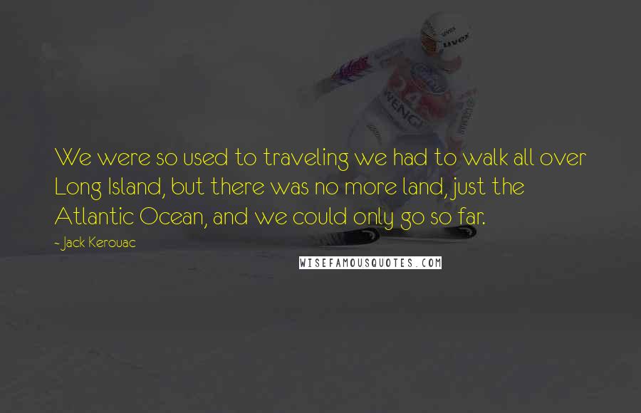 Jack Kerouac Quotes: We were so used to traveling we had to walk all over Long Island, but there was no more land, just the Atlantic Ocean, and we could only go so far.