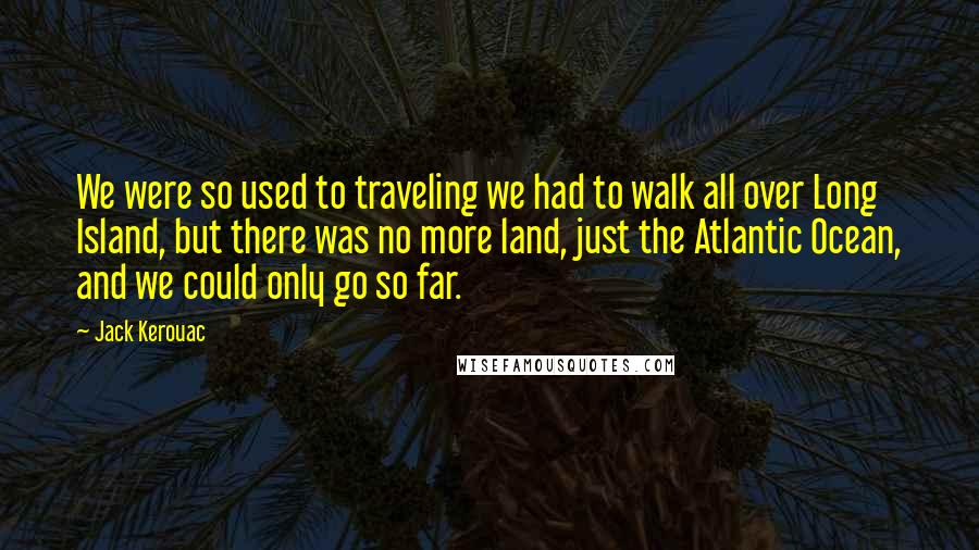 Jack Kerouac Quotes: We were so used to traveling we had to walk all over Long Island, but there was no more land, just the Atlantic Ocean, and we could only go so far.