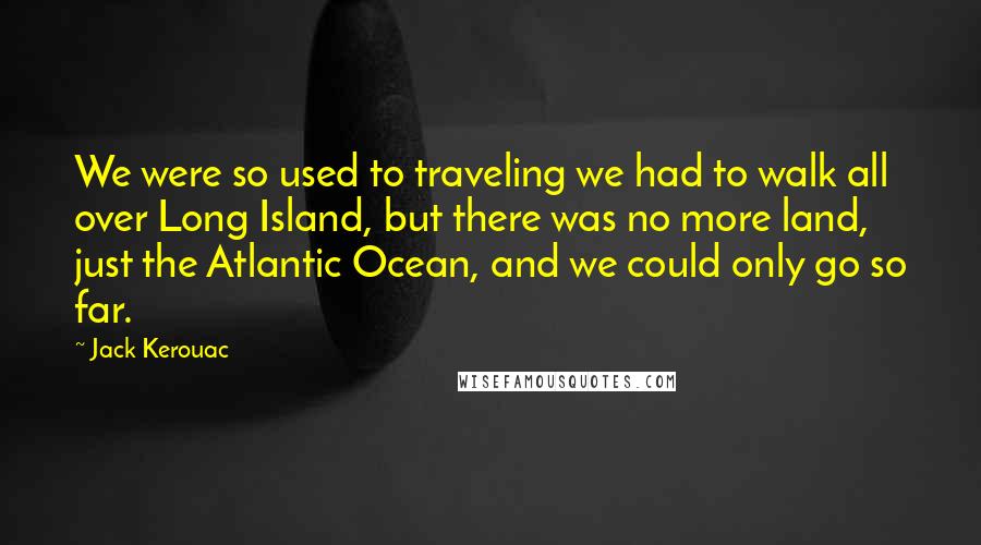 Jack Kerouac Quotes: We were so used to traveling we had to walk all over Long Island, but there was no more land, just the Atlantic Ocean, and we could only go so far.