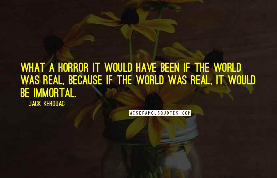 Jack Kerouac Quotes: What a horror it would have been if the world was real, because if the world was real, it would be immortal.