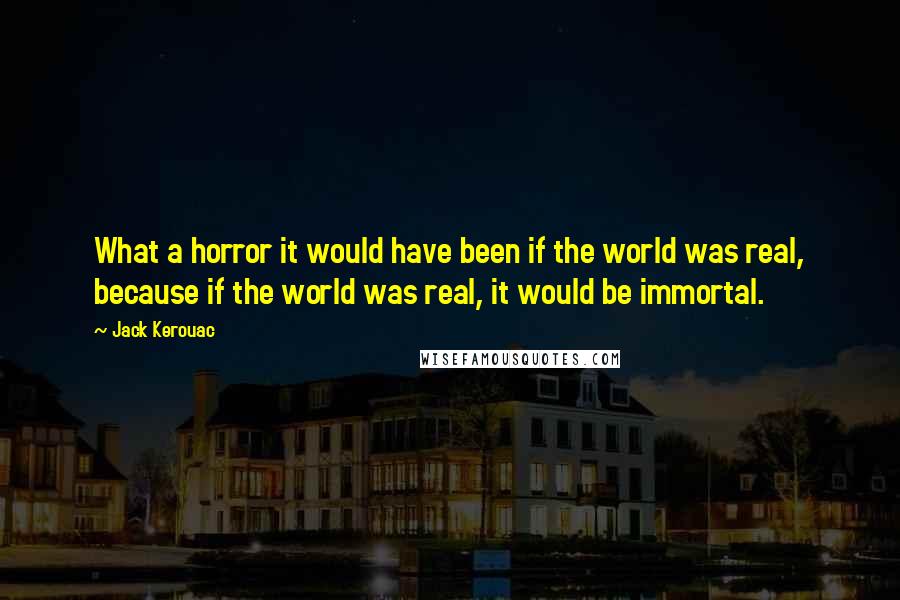 Jack Kerouac Quotes: What a horror it would have been if the world was real, because if the world was real, it would be immortal.