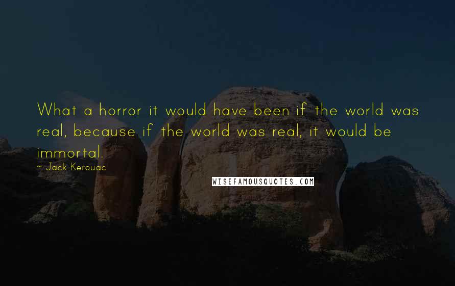 Jack Kerouac Quotes: What a horror it would have been if the world was real, because if the world was real, it would be immortal.