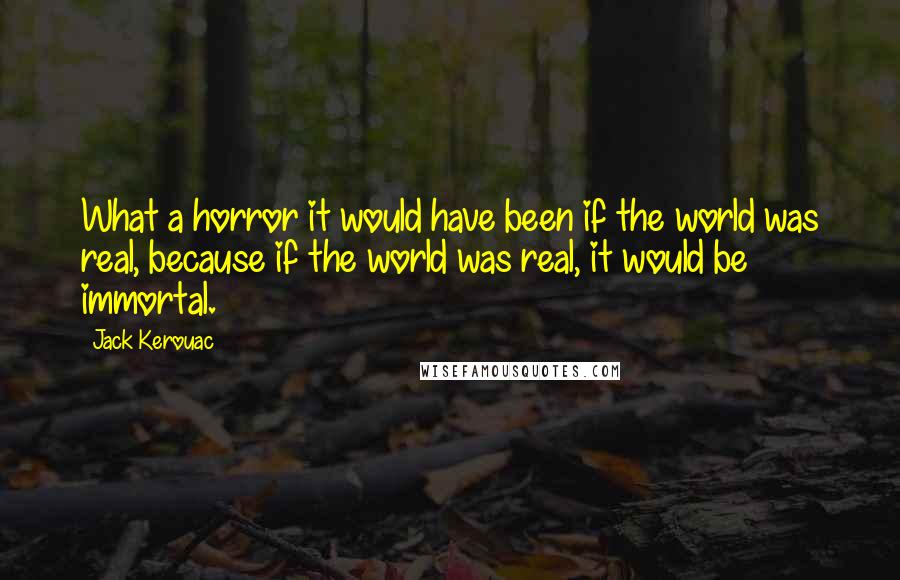 Jack Kerouac Quotes: What a horror it would have been if the world was real, because if the world was real, it would be immortal.