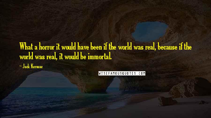 Jack Kerouac Quotes: What a horror it would have been if the world was real, because if the world was real, it would be immortal.