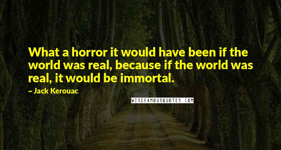 Jack Kerouac Quotes: What a horror it would have been if the world was real, because if the world was real, it would be immortal.