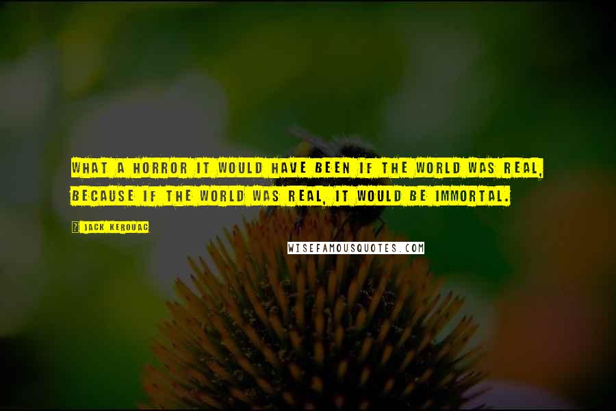 Jack Kerouac Quotes: What a horror it would have been if the world was real, because if the world was real, it would be immortal.