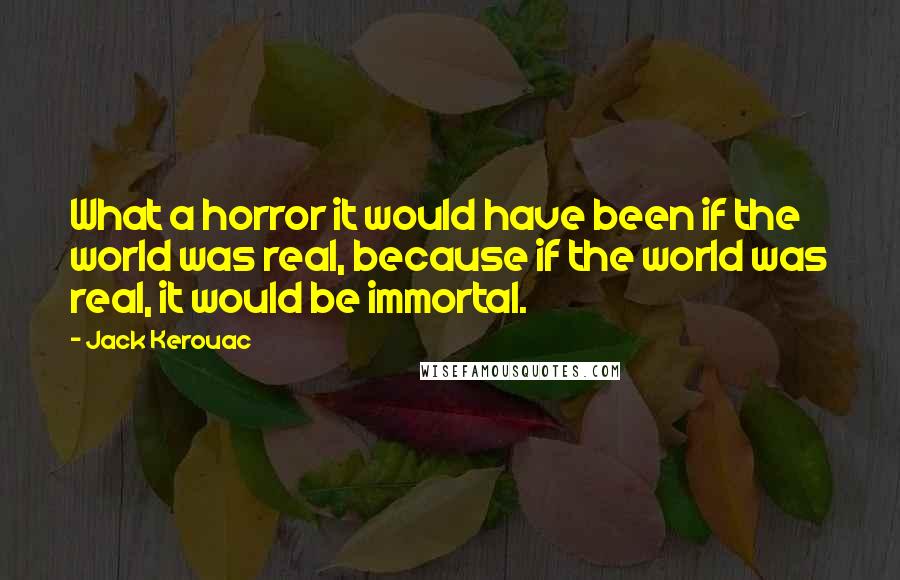 Jack Kerouac Quotes: What a horror it would have been if the world was real, because if the world was real, it would be immortal.