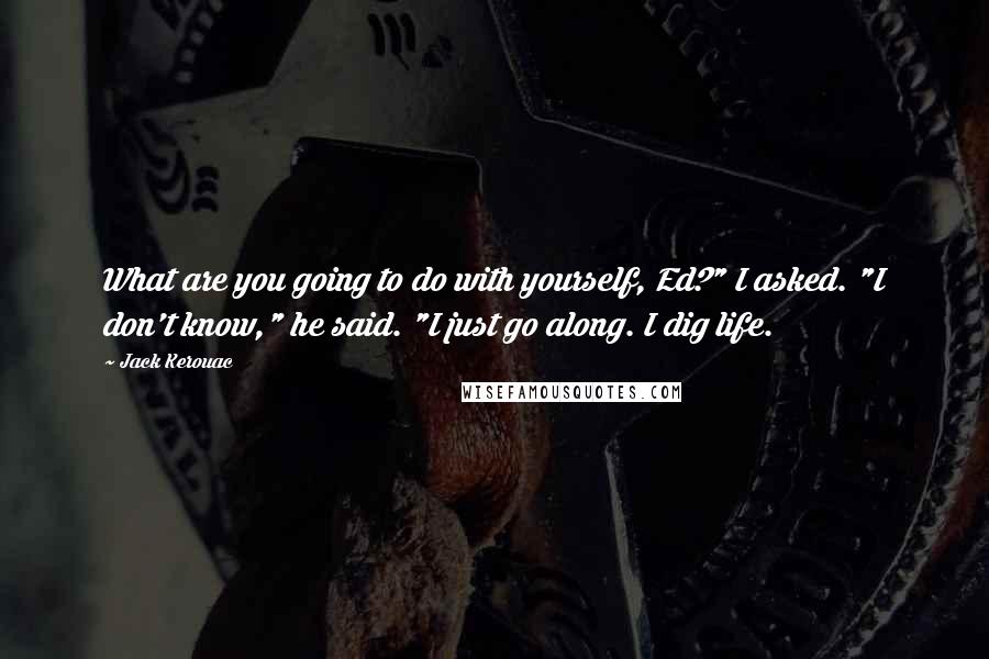 Jack Kerouac Quotes: What are you going to do with yourself, Ed?" I asked. "I don't know," he said. "I just go along. I dig life.