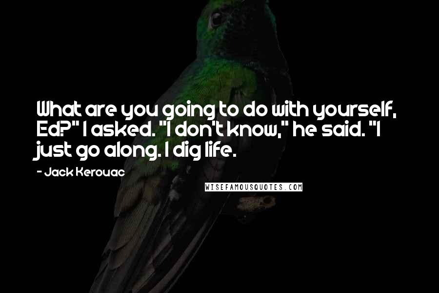 Jack Kerouac Quotes: What are you going to do with yourself, Ed?" I asked. "I don't know," he said. "I just go along. I dig life.