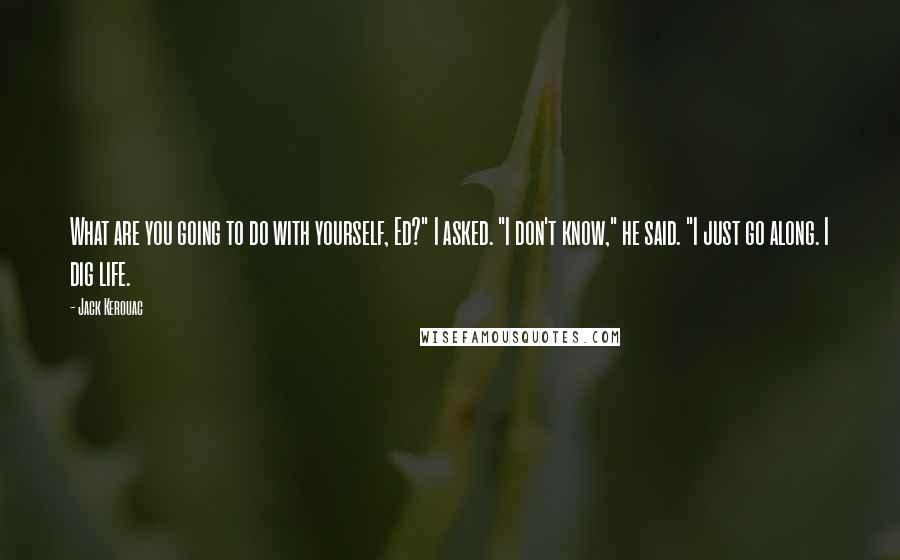 Jack Kerouac Quotes: What are you going to do with yourself, Ed?" I asked. "I don't know," he said. "I just go along. I dig life.
