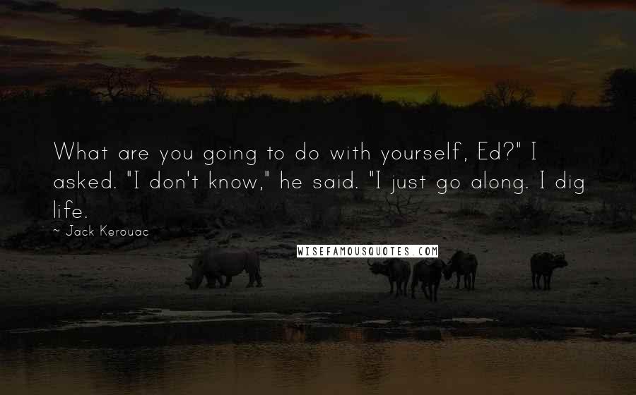 Jack Kerouac Quotes: What are you going to do with yourself, Ed?" I asked. "I don't know," he said. "I just go along. I dig life.