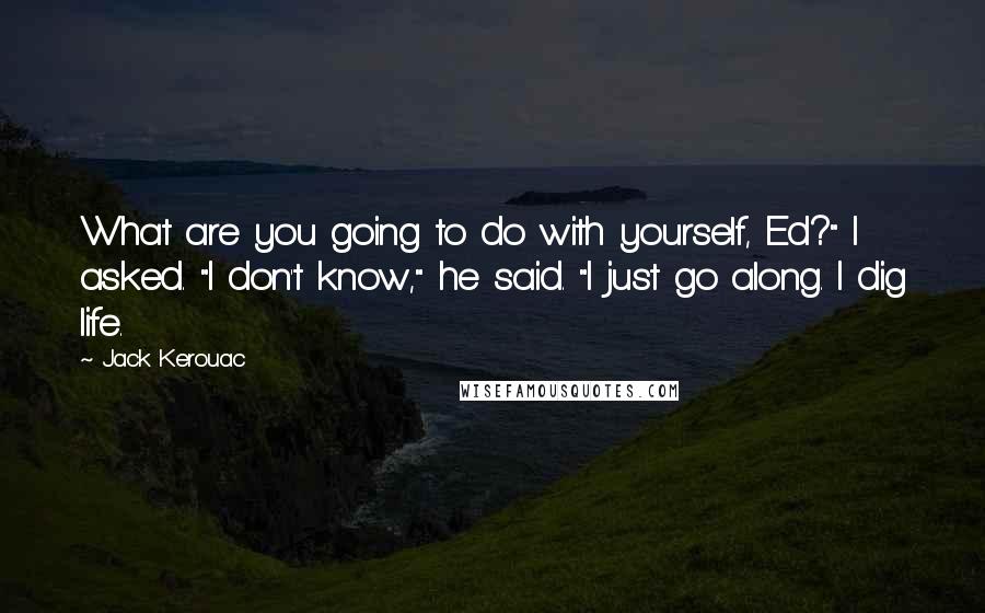 Jack Kerouac Quotes: What are you going to do with yourself, Ed?" I asked. "I don't know," he said. "I just go along. I dig life.