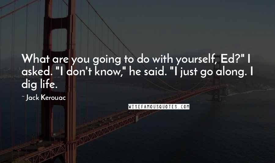 Jack Kerouac Quotes: What are you going to do with yourself, Ed?" I asked. "I don't know," he said. "I just go along. I dig life.