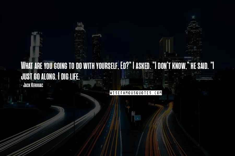 Jack Kerouac Quotes: What are you going to do with yourself, Ed?" I asked. "I don't know," he said. "I just go along. I dig life.