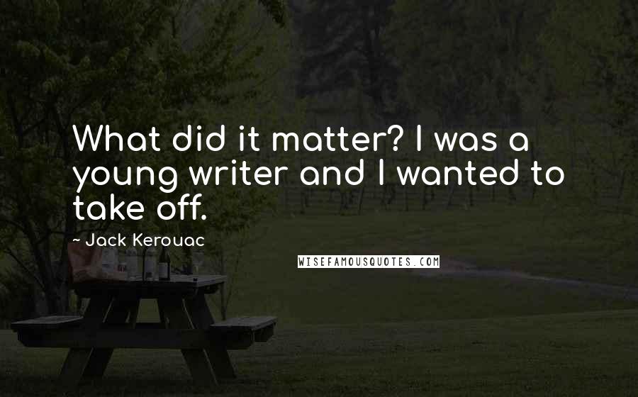 Jack Kerouac Quotes: What did it matter? I was a young writer and I wanted to take off.