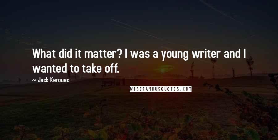 Jack Kerouac Quotes: What did it matter? I was a young writer and I wanted to take off.