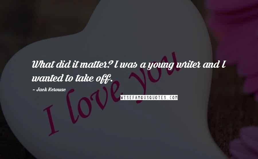 Jack Kerouac Quotes: What did it matter? I was a young writer and I wanted to take off.