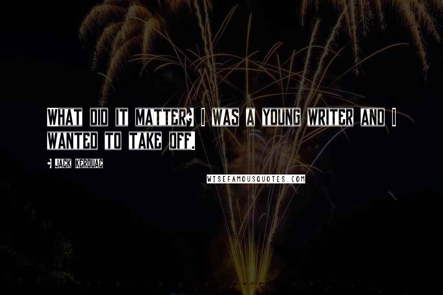 Jack Kerouac Quotes: What did it matter? I was a young writer and I wanted to take off.