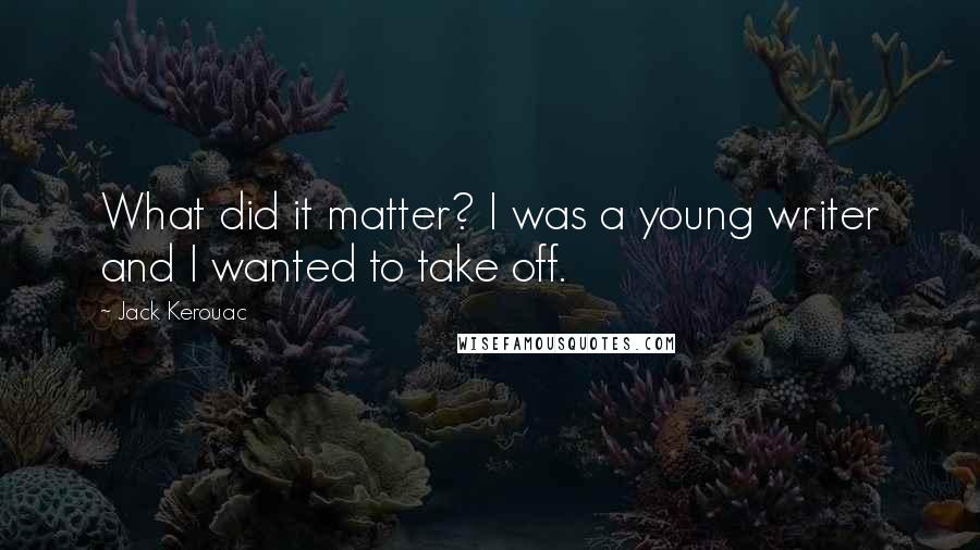 Jack Kerouac Quotes: What did it matter? I was a young writer and I wanted to take off.