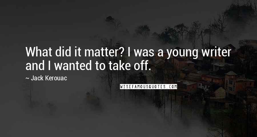 Jack Kerouac Quotes: What did it matter? I was a young writer and I wanted to take off.