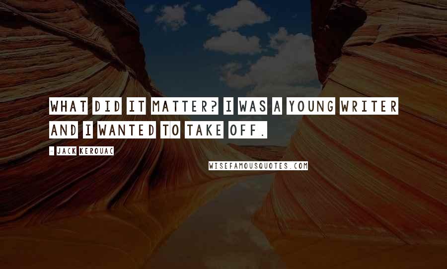 Jack Kerouac Quotes: What did it matter? I was a young writer and I wanted to take off.