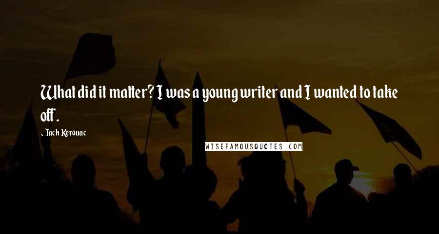 Jack Kerouac Quotes: What did it matter? I was a young writer and I wanted to take off.