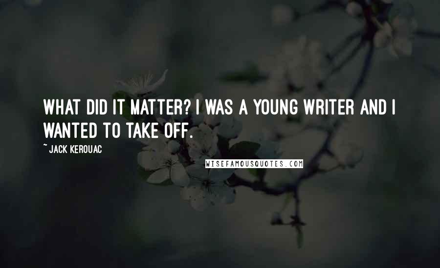 Jack Kerouac Quotes: What did it matter? I was a young writer and I wanted to take off.